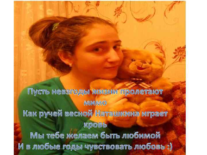 Пусть невзгоды жизни пролетают мимо Как ручей весной Наташкина играет кровь Мы тебе желаем