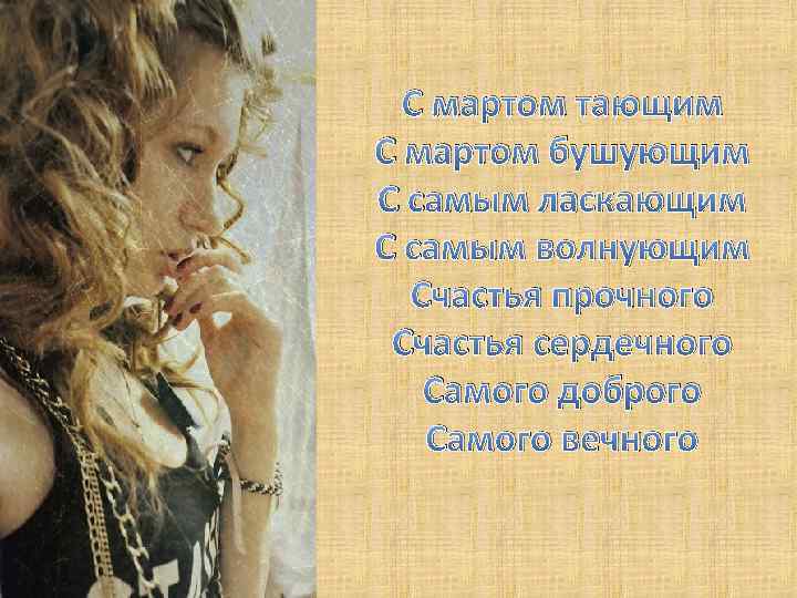 С мартом тающим С мартом бушующим С самым ласкающим С самым волнующим Счастья прочного