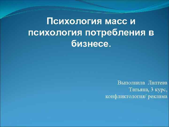 Психология масс и психология потребления в бизнесе. Выполнила Лаптева Татьяна, 3 курс, конфликтология/ реклама