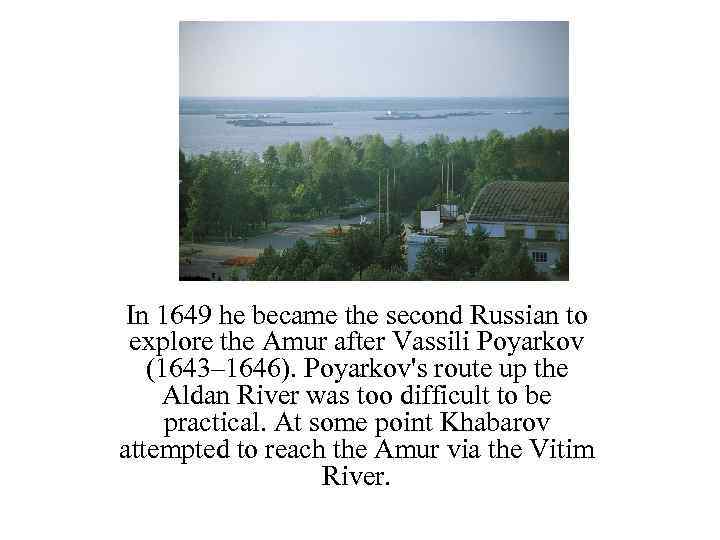 In 1649 he became the second Russian to explore the Amur after Vassili Poyarkov