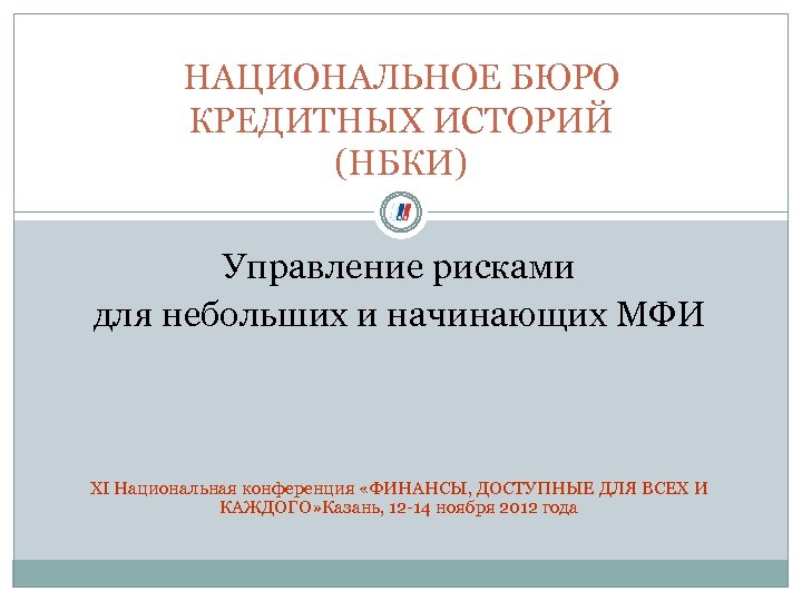 НАЦИОНАЛЬНОЕ БЮРО КРЕДИТНЫХ ИСТОРИЙ (НБКИ) Управление рисками для небольших и начинающих МФИ ХI Национальная
