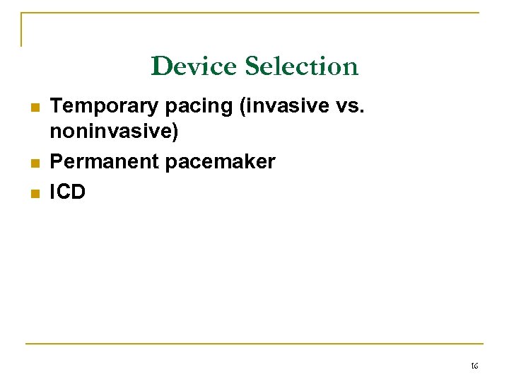 Device Selection n Temporary pacing (invasive vs. noninvasive) Permanent pacemaker ICD 16 