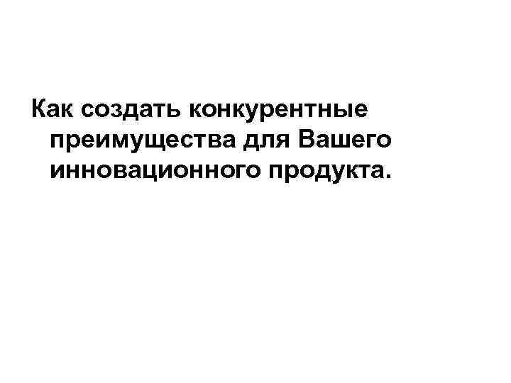 Как создать конкурентные преимущества для Вашего инновационного продукта. 