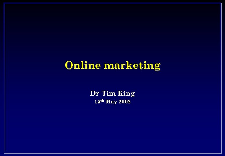 Online marketing Dr Tim King 15 th May 2008 