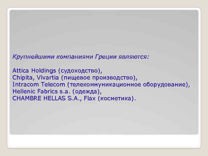 Крупнейшими компаниями Греции являются: Attica Holdings (судоходство), Chipita, Vivartia (пищевое производство), Intracom Telecom (телекоммуникационное