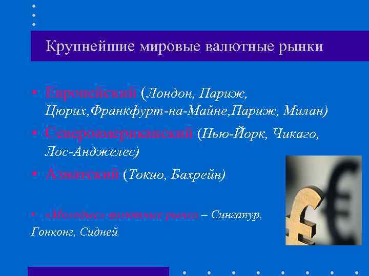 Крупнейшие мировые валютные рынки • Европейский (Лондон, Париж, Цюрих, Франкфурт-на-Майне, Париж, Милан) • Североамериканский