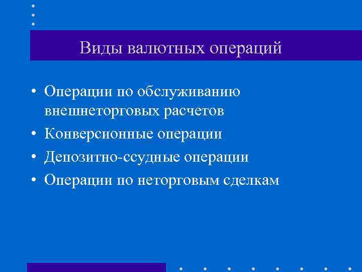 Виды валютных операций • Операции по обслуживанию внешнеторговых расчетов • Конверсионные операции • Депозитно-ссудные