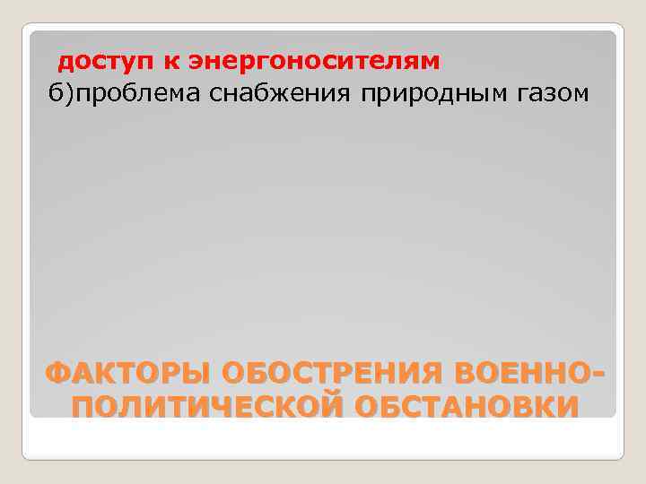 доступ к энергоносителям б)проблема снабжения природным газом ФАКТОРЫ ОБОСТРЕНИЯ ВОЕННОПОЛИТИЧЕСКОЙ ОБСТАНОВКИ 