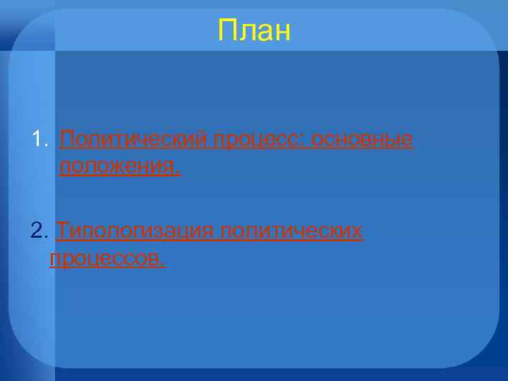 План 1. Политический процесс: основные положения. 2. Типологизация политических процессов. 