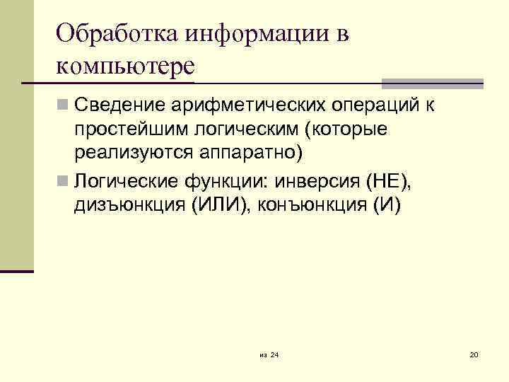 Обработка информации в компьютере Сведение арифметических операций к простейшим логическим (которые реализуются аппаратно) Логические