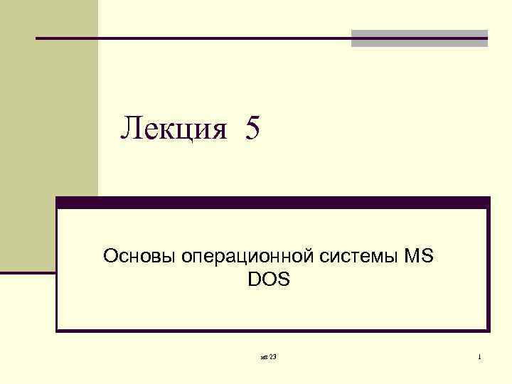 Лекция 5 Основы операционной системы MS DOS из