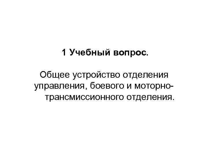 1 Учебный вопрос. Общее устройство отделения управления, боевого и моторно трансмиссионного отделения. 
