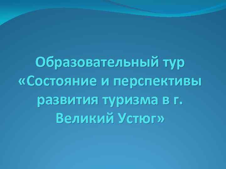 Образовательный тур «Состояние и перспективы развития туризма в г. Великий Устюг» 