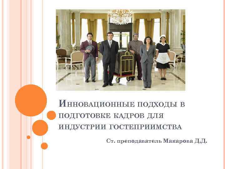 ИННОВАЦИОННЫЕ ПОДХОДЫ В ПОДГОТОВКЕ КАДРОВ ДЛЯ ИНДУСТРИИ ГОСТЕПРИИМСТВА Ст. преподаватель Макарова Д. Д. 
