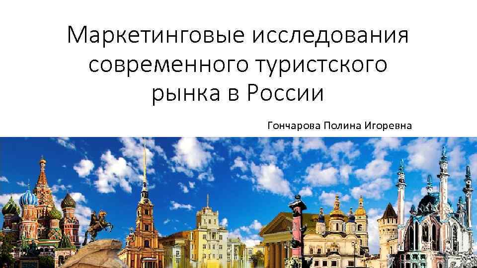 Маркетинговые исследования современного туристского рынка в России Гончарова Полина Игоревна 