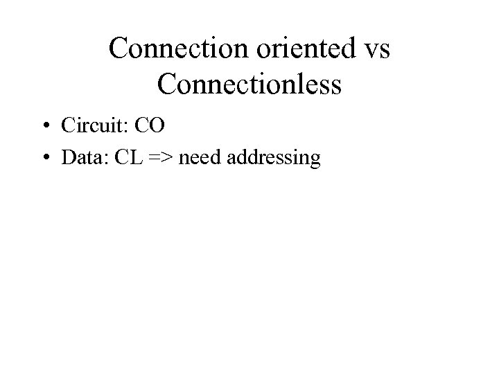 Connection oriented vs Connectionless • Circuit: CO • Data: CL => need addressing 