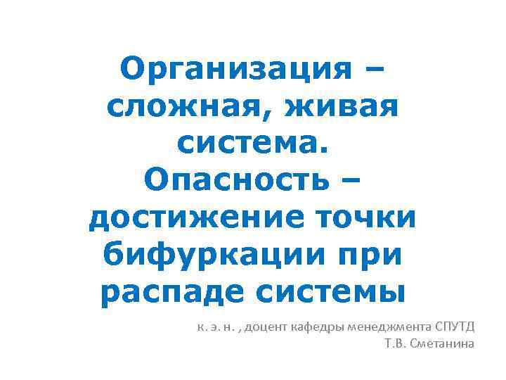 Организация – сложная, живая система. Опасность – достижение точки бифуркации при распаде системы к.