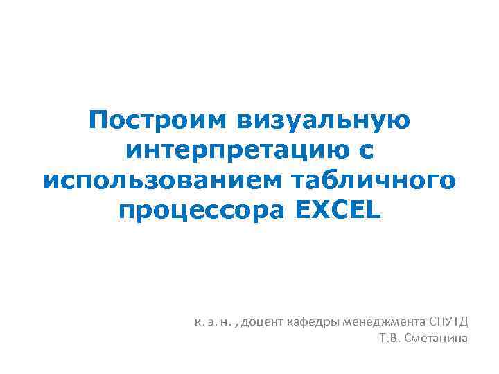 Построим визуальную интерпретацию с использованием табличного процессора EXCEL к. э. н. , доцент кафедры