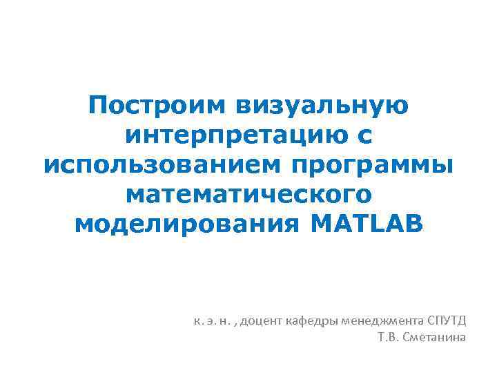 Построим визуальную интерпретацию с использованием программы математического моделирования MATLAB к. э. н. , доцент