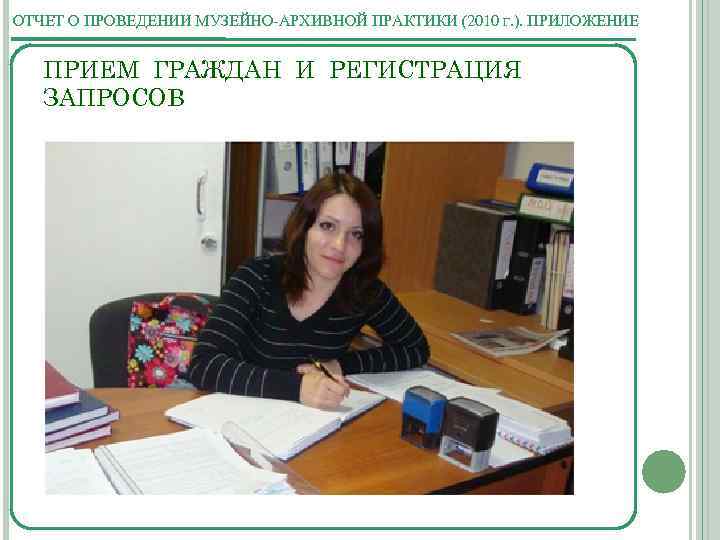ОТЧЕТ О ПРОВЕДЕНИИ МУЗЕЙНО-АРХИВНОЙ ПРАКТИКИ (2010 Г. ). ПРИЛОЖЕНИЕ ПРИЕМ ГРАЖДАН И РЕГИСТРАЦИЯ ЗАПРОСОВ