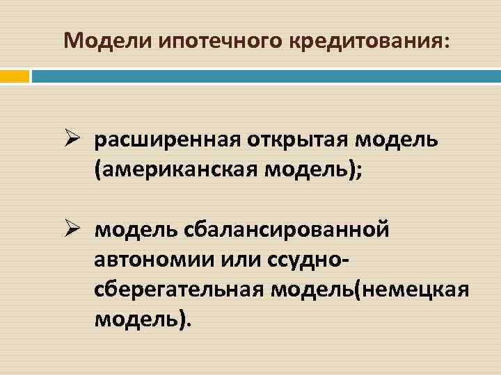 Модели ипотечного кредитования: Ø расширенная открытая модель (американская модель); Ø модель сбалансированной автономии или