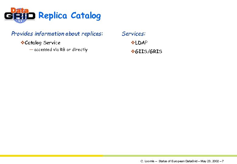 Replica Catalog Provides information about replicas: v. Catalog Service — accessed via RB or