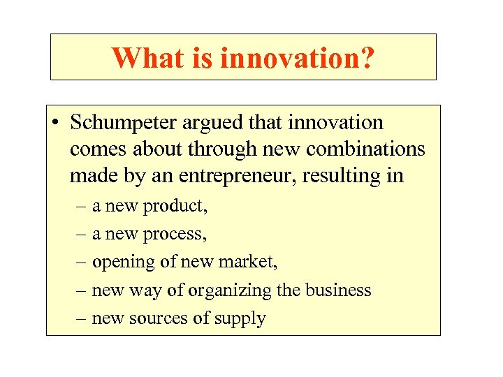 What is innovation? • Schumpeter argued that innovation comes about through new combinations made