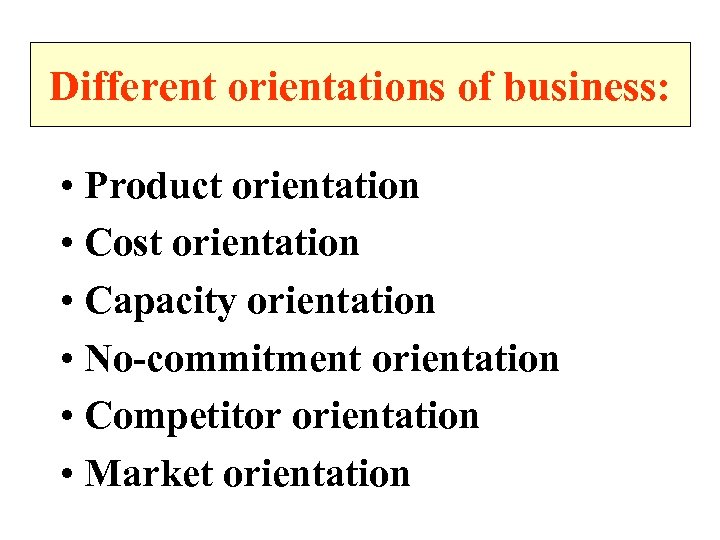 Different orientations of business: • Product orientation • Cost orientation • Capacity orientation •