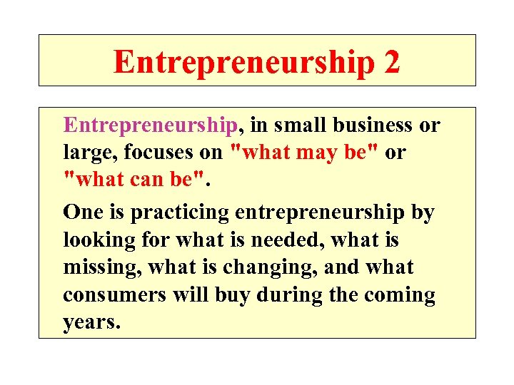 Entrepreneurship 2 Entrepreneurship, in small business or large, focuses on "what may be" or