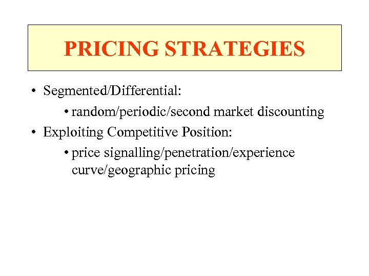 PRICING STRATEGIES • Segmented/Differential: • random/periodic/second market discounting • Exploiting Competitive Position: • price