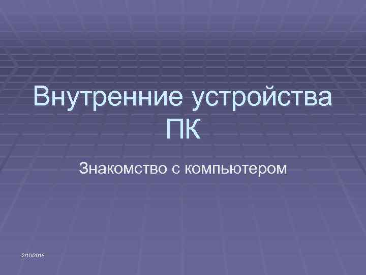 Внутренние устройства ПК Знакомство с компьютером 2/16/2018 