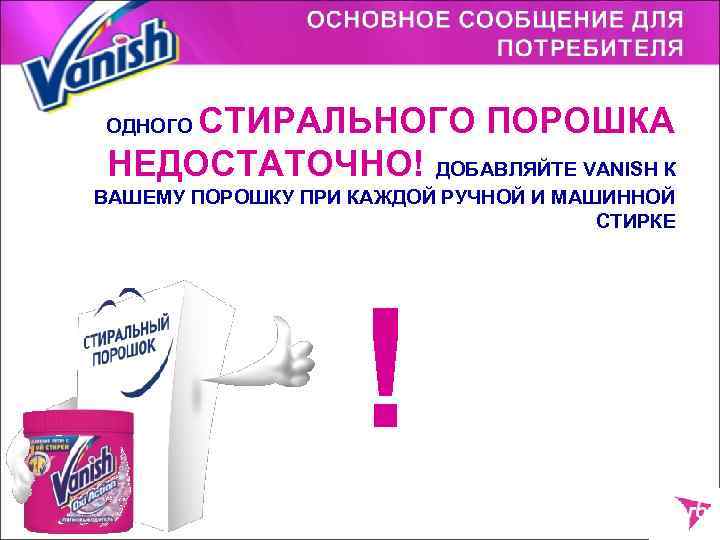 СТИРАЛЬНОГО ПОРОШКА НЕДОСТАТОЧНО! ДОБАВЛЯЙТЕ VANISH К ОДНОГО ВАШЕМУ ПОРОШКУ ПРИ КАЖДОЙ РУЧНОЙ И МАШИННОЙ