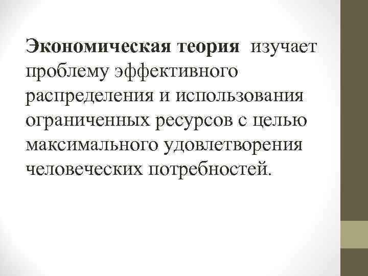 Экономическая теория изучает проблему эффективного распределения и использования ограниченных ресурсов с целью максимального удовлетворения