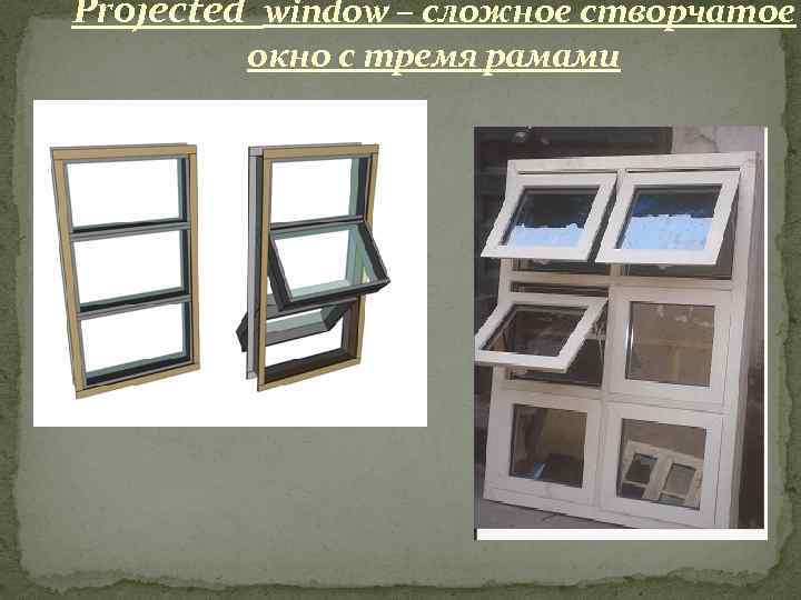 Projected window – сложное створчатое окно с тремя рамами 
