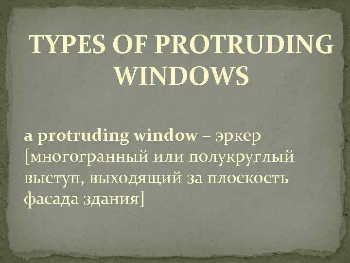 TYPES OF PROTRUDING WINDOWS a protruding window – эркер [многогранный или полукруглый выступ, выходящий