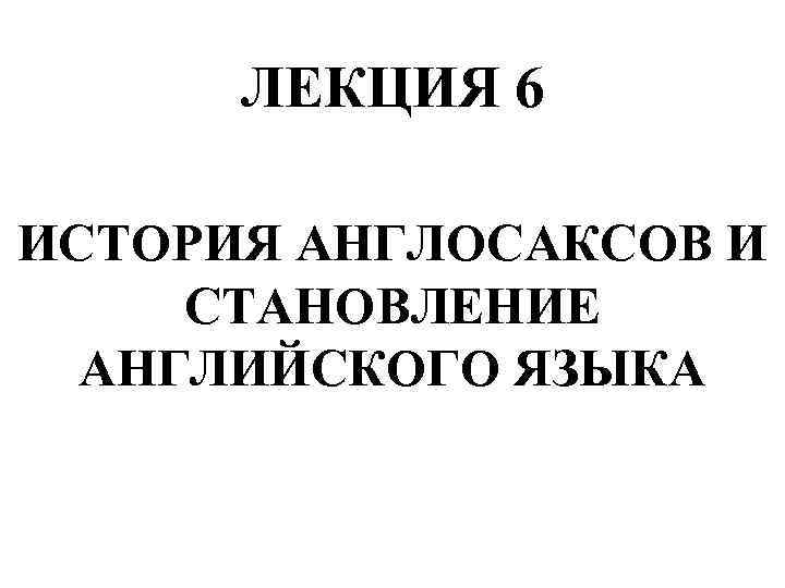 ЛЕКЦИЯ 6 ИСТОРИЯ АНГЛОСАКСОВ И СТАНОВЛЕНИЕ АНГЛИЙСКОГО ЯЗЫКА 