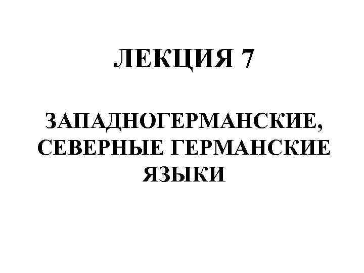 ЛЕКЦИЯ 7 ЗАПАДНОГЕРМАНСКИЕ, СЕВЕРНЫЕ ГЕРМАНСКИЕ ЯЗЫКИ 