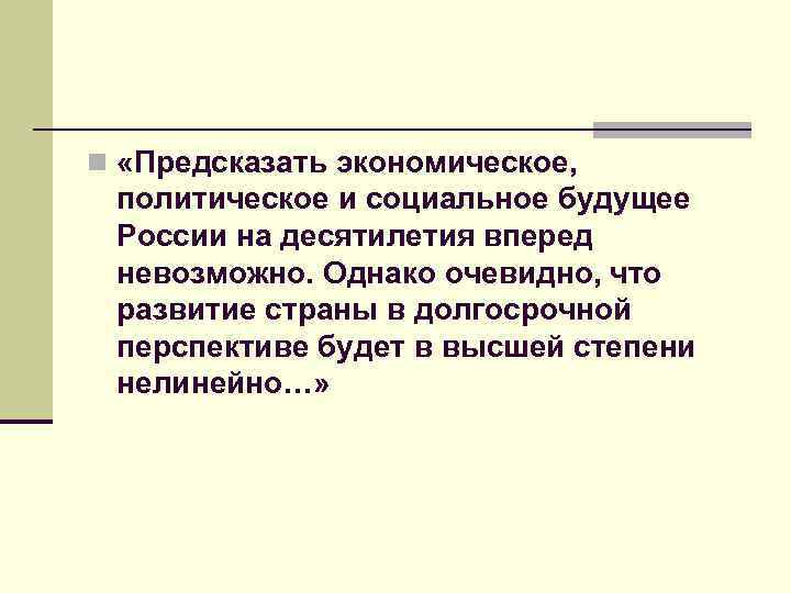 n «Предсказать экономическое, политическое и социальное будущее России на десятилетия вперед невозможно. Однако очевидно,