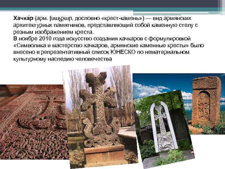 Хачка р (арм. խաչքար, дословно «крест-камень» ) — вид армянских архитектурных памятников, представляющий собой