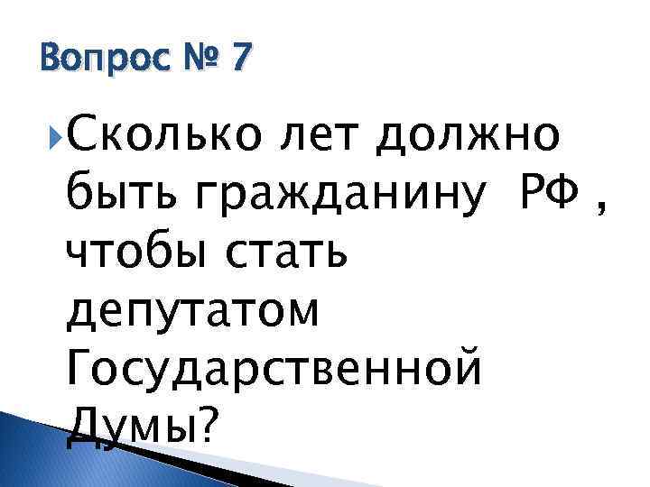 Вопрос № 7 Сколько лет должно быть гражданину РФ , чтобы стать депутатом Государственной