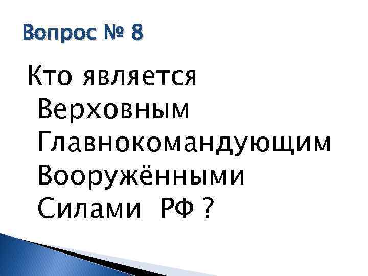 Вопрос № 8 Кто является Верховным Главнокомандующим Вооружёнными Силами РФ ? 