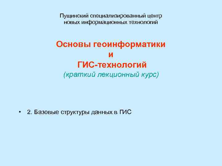 Пущинский специализированный центр новых информационных технологий Основы геоинформатики и ГИС-технологий (краткий лекционный курс) •