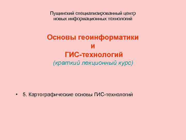 Пущинский специализированный центр новых информационных технологий Основы геоинформатики и ГИС-технологий (краткий лекционный курс) •