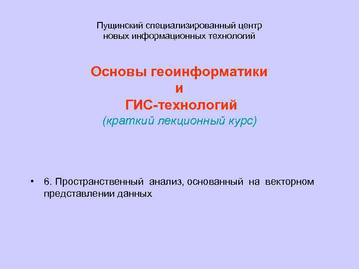 Пущинский специализированный центр новых информационных технологий Основы геоинформатики и ГИС-технологий (краткий лекционный курс) •