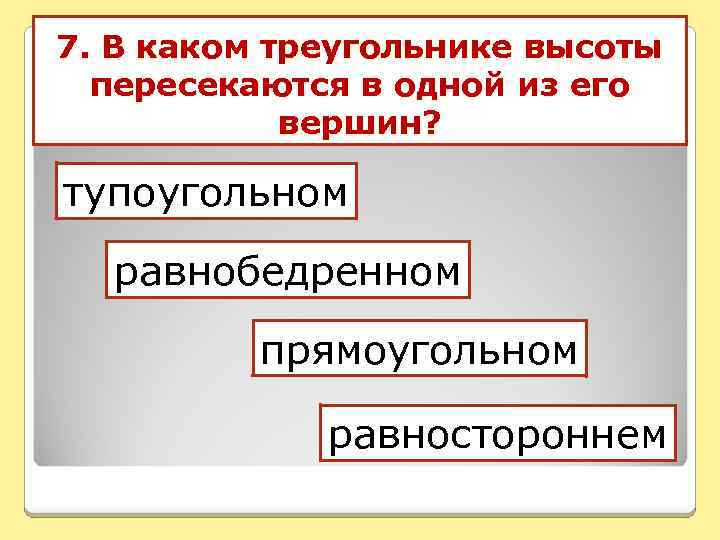 7. В каком треугольнике высоты пересекаются в одной из его вершин? тупоугольном равнобедренном прямоугольном
