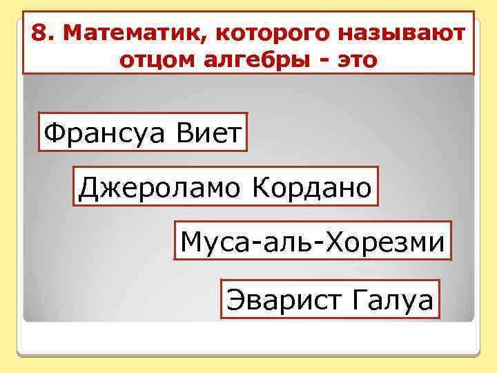 8. Математик, которого называют отцом алгебры - это Франсуа Виет Джероламо Кордано Муса-аль-Хорезми Эварист