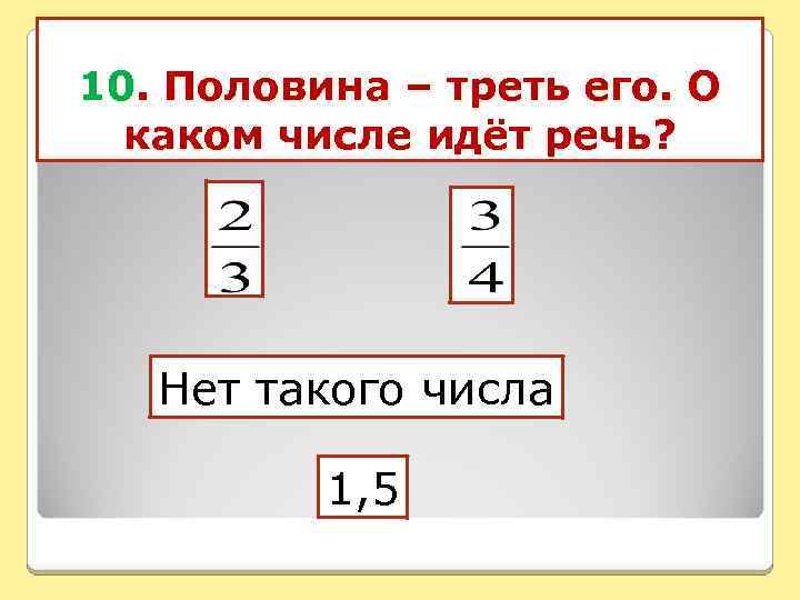 10. Половина – треть его. О каком числе идёт речь? Нет такого числа 1,