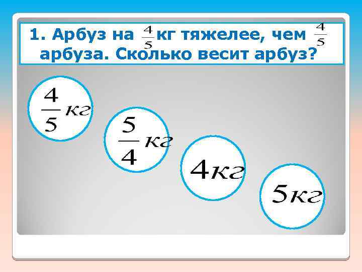 1. Арбуз на кг тяжелее, чем арбуза. Сколько весит арбуз? 
