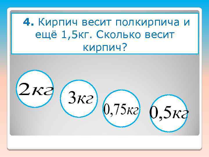 4. Кирпич весит полкирпича и ещё 1, 5 кг. Сколько весит кирпич? 