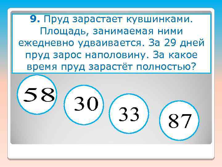 9. Пруд зарастает кувшинками. Площадь, занимаемая ними ежедневно удваивается. За 29 дней пруд зарос